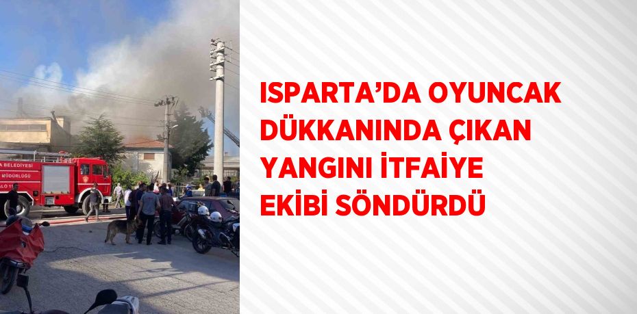 ISPARTA’DA OYUNCAK DÜKKANINDA ÇIKAN YANGINI İTFAİYE EKİBİ SÖNDÜRDÜ