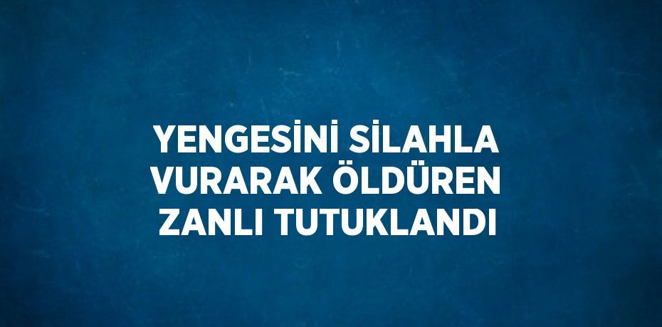 YENGESİNİ SİLAHLA VURARAK ÖLDÜREN ZANLI TUTUKLANDI