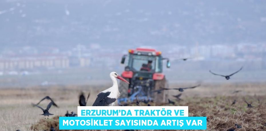 ERZURUM’DA TRAKTÖR VE MOTOSİKLET SAYISINDA ARTIŞ VAR