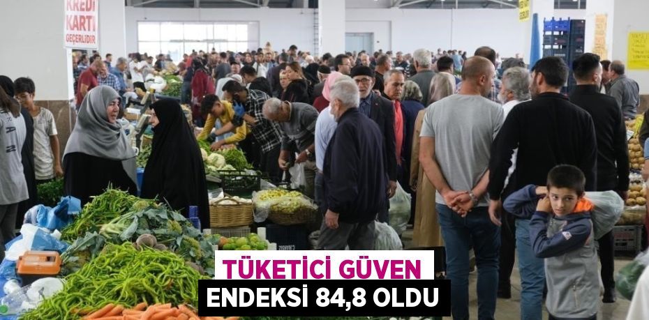 TÜKETİCİ GÜVEN ENDEKSİ 84,8 OLDU