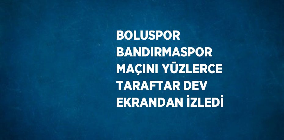BOLUSPOR BANDIRMASPOR MAÇINI YÜZLERCE TARAFTAR DEV EKRANDAN İZLEDİ