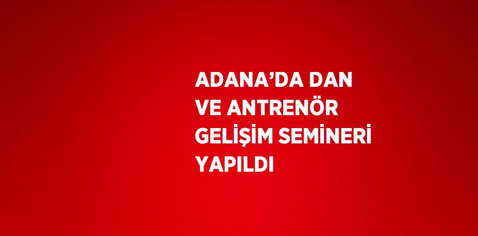 ADANA’DA DAN VE ANTRENÖR GELİŞİM SEMİNERİ YAPILDI