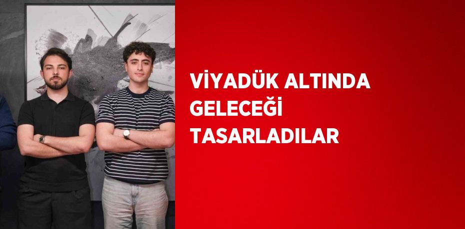 VİYADÜK ALTINDA GELECEĞİ TASARLADILAR