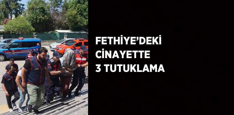 FETHİYE’DEKİ CİNAYETTE 3 TUTUKLAMA