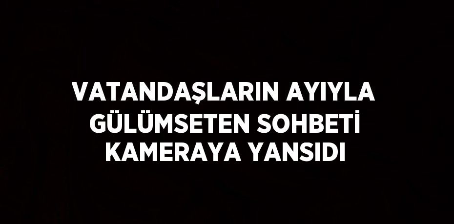 VATANDAŞLARIN AYIYLA GÜLÜMSETEN SOHBETİ KAMERAYA YANSIDI