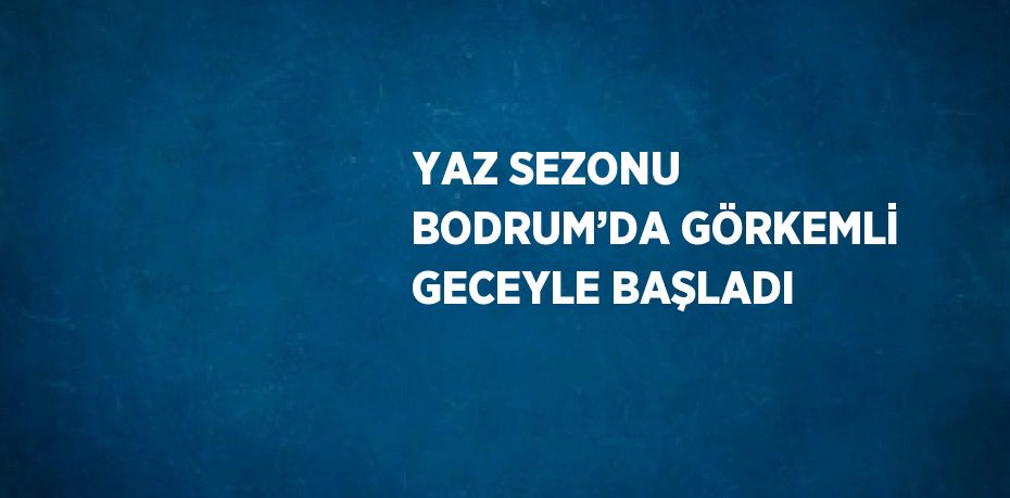 YAZ SEZONU BODRUM’DA GÖRKEMLİ GECEYLE BAŞLADI