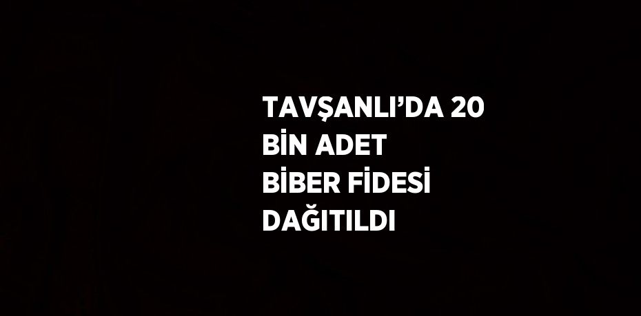 TAVŞANLI’DA 20 BİN ADET BİBER FİDESİ DAĞITILDI