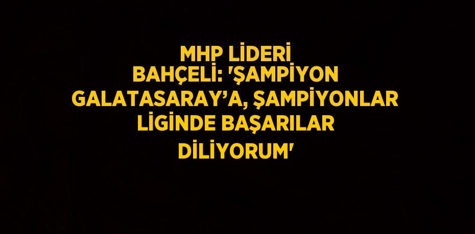 MHP LİDERİ BAHÇELİ: 'ŞAMPİYON GALATASARAY’A, ŞAMPİYONLAR LİGİNDE BAŞARILAR DİLİYORUM'