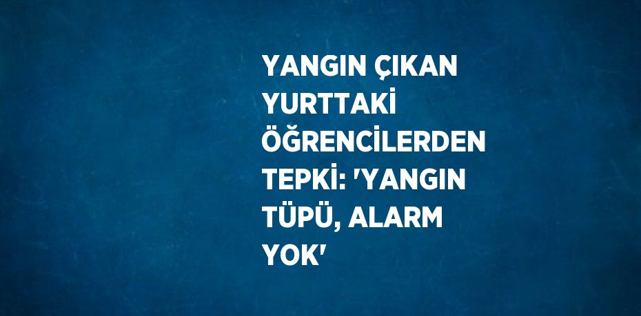 YANGIN ÇIKAN YURTTAKİ ÖĞRENCİLERDEN TEPKİ: 'YANGIN TÜPÜ, ALARM YOK'