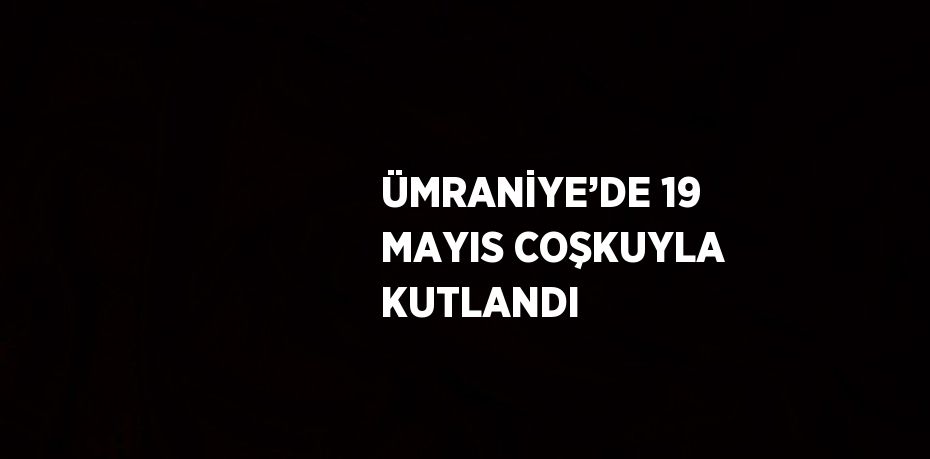 ÜMRANİYE’DE 19 MAYIS COŞKUYLA KUTLANDI