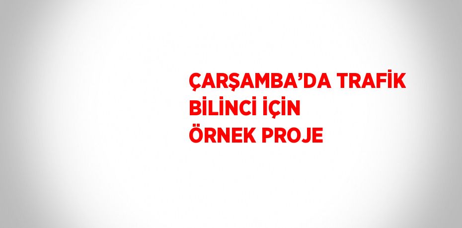 ÇARŞAMBA’DA TRAFİK BİLİNCİ İÇİN ÖRNEK PROJE