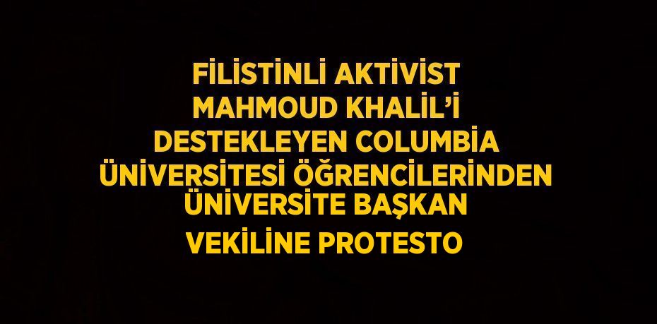 FİLİSTİNLİ AKTİVİST MAHMOUD KHALİL’İ DESTEKLEYEN COLUMBİA ÜNİVERSİTESİ ÖĞRENCİLERİNDEN ÜNİVERSİTE BAŞKAN VEKİLİNE PROTESTO