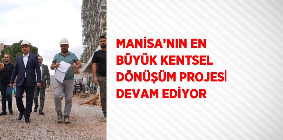 MANİSA’NIN EN BÜYÜK KENTSEL DÖNÜŞÜM PROJESİ DEVAM EDİYOR