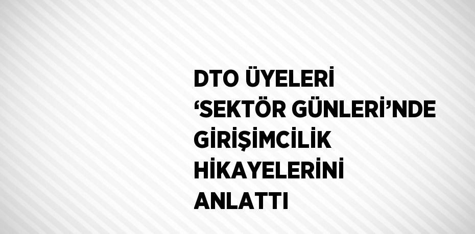 DTO ÜYELERİ ‘SEKTÖR GÜNLERİ’NDE GİRİŞİMCİLİK HİKAYELERİNİ ANLATTI
