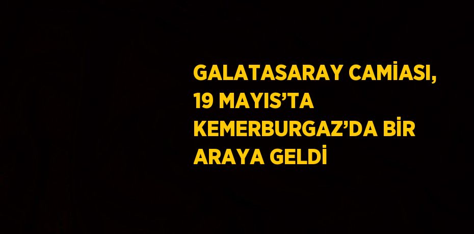 GALATASARAY CAMİASI, 19 MAYIS’TA KEMERBURGAZ’DA BİR ARAYA GELDİ