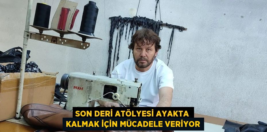 SON DERİ ATÖLYESİ AYAKTA KALMAK İÇİN MÜCADELE VERİYOR