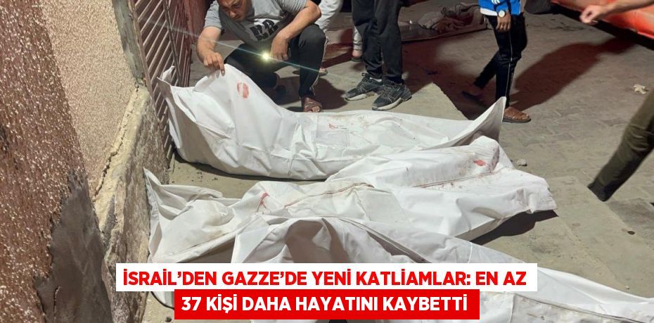 İSRAİL’DEN GAZZE’DE YENİ KATLİAMLAR: EN AZ 37 KİŞİ DAHA HAYATINI KAYBETTİ