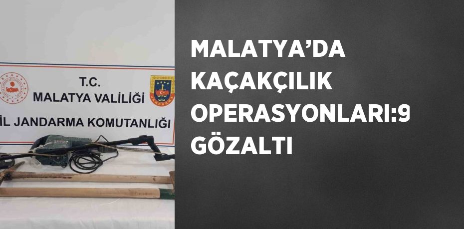 MALATYA’DA KAÇAKÇILIK OPERASYONLARI:9 GÖZALTI