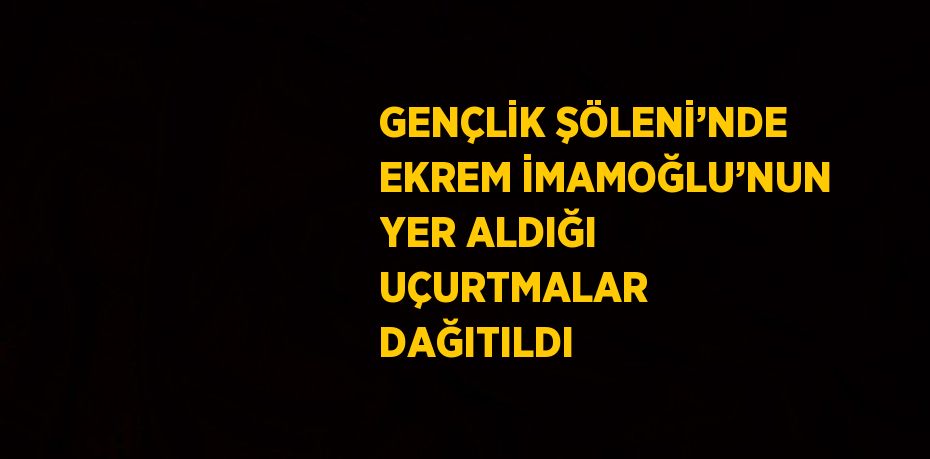 GENÇLİK ŞÖLENİ’NDE EKREM İMAMOĞLU’NUN YER ALDIĞI UÇURTMALAR DAĞITILDI