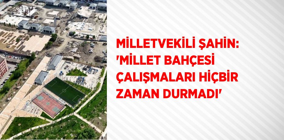 MİLLETVEKİLİ ŞAHİN: 'MİLLET BAHÇESİ ÇALIŞMALARI HİÇBİR ZAMAN DURMADI'