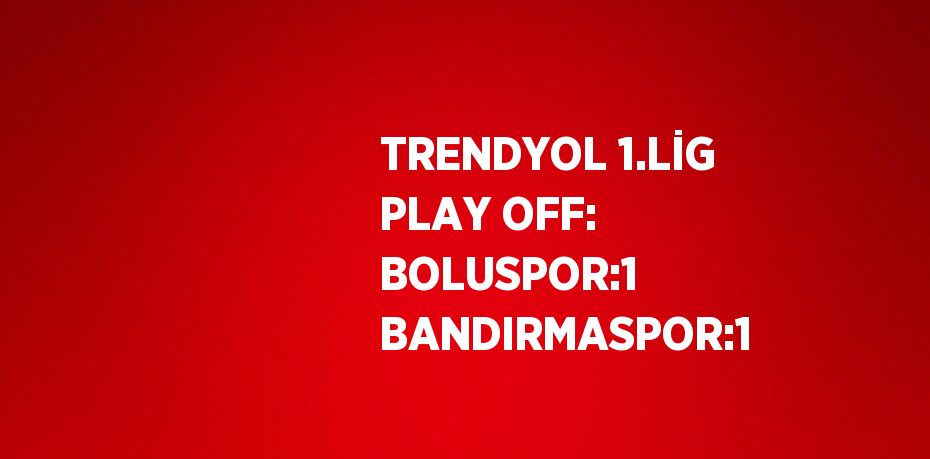 TRENDYOL 1.LİG PLAY OFF: BOLUSPOR:1 BANDIRMASPOR:1