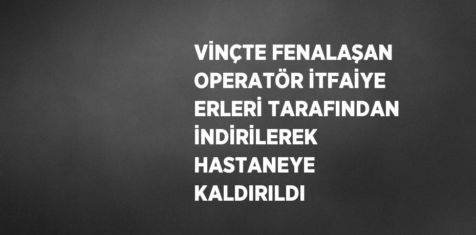VİNÇTE FENALAŞAN OPERATÖR İTFAİYE ERLERİ TARAFINDAN İNDİRİLEREK HASTANEYE KALDIRILDI
