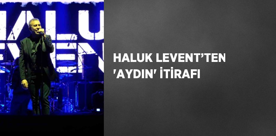 HALUK LEVENT’TEN 'AYDIN' İTİRAFI