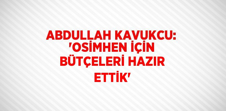 ABDULLAH KAVUKCU: 'OSİMHEN İÇİN BÜTÇELERİ HAZIR ETTİK'
