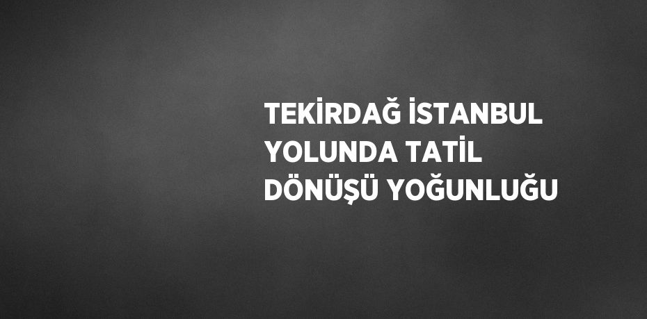 TEKİRDAĞ İSTANBUL YOLUNDA TATİL DÖNÜŞÜ YOĞUNLUĞU