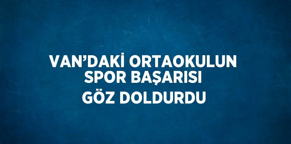 VAN’DAKİ ORTAOKULUN SPOR BAŞARISI GÖZ DOLDURDU