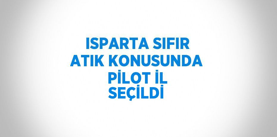 ISPARTA SIFIR ATIK KONUSUNDA PİLOT İL SEÇİLDİ