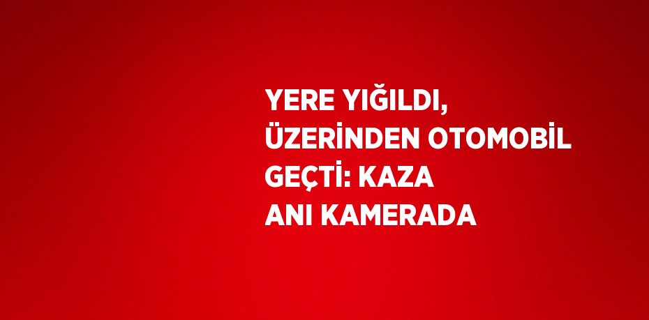 YERE YIĞILDI, ÜZERİNDEN OTOMOBİL GEÇTİ: KAZA ANI KAMERADA