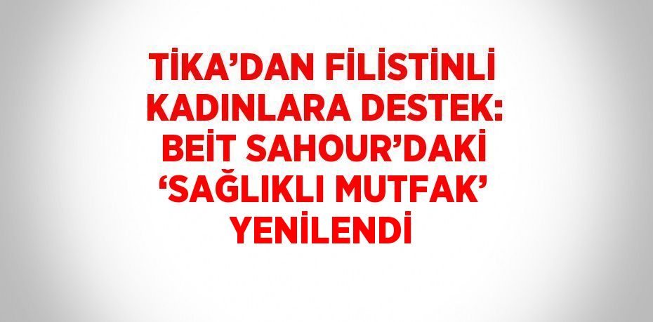 TİKA’DAN FİLİSTİNLİ KADINLARA DESTEK: BEİT SAHOUR’DAKİ ‘SAĞLIKLI MUTFAK’ YENİLENDİ