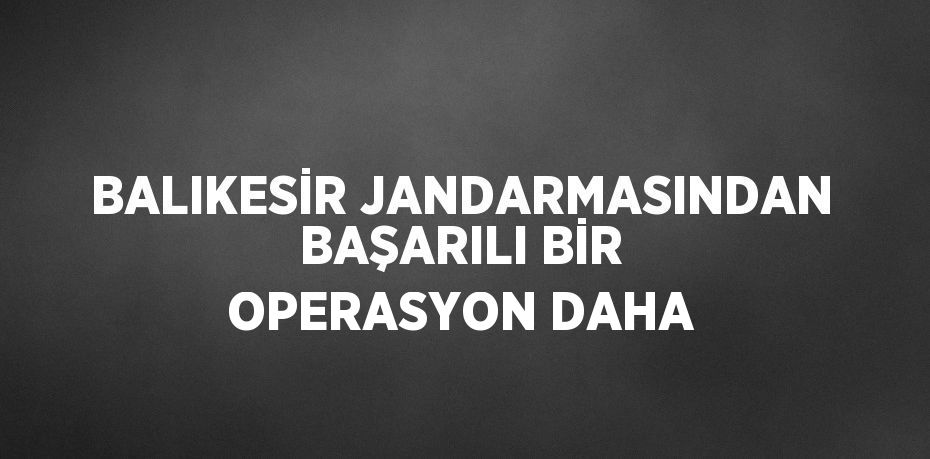 BALIKESİR JANDARMASINDAN BAŞARILI BİR OPERASYON DAHA