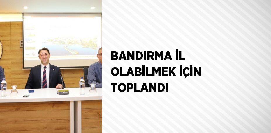 BANDIRMA İL OLABİLMEK İÇİN TOPLANDI