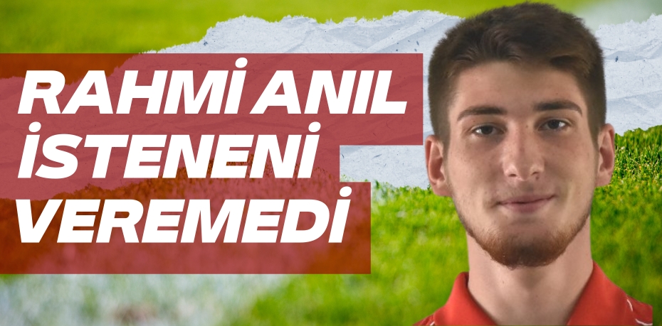 RAHMİ ANIL İSTENENİ VEREMEDİ