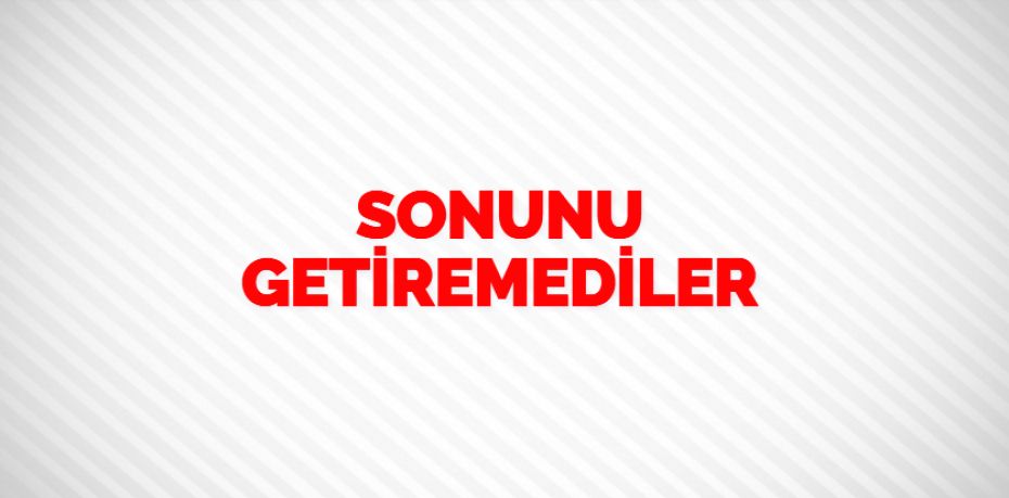 SONUNU GETİREMEDİLER