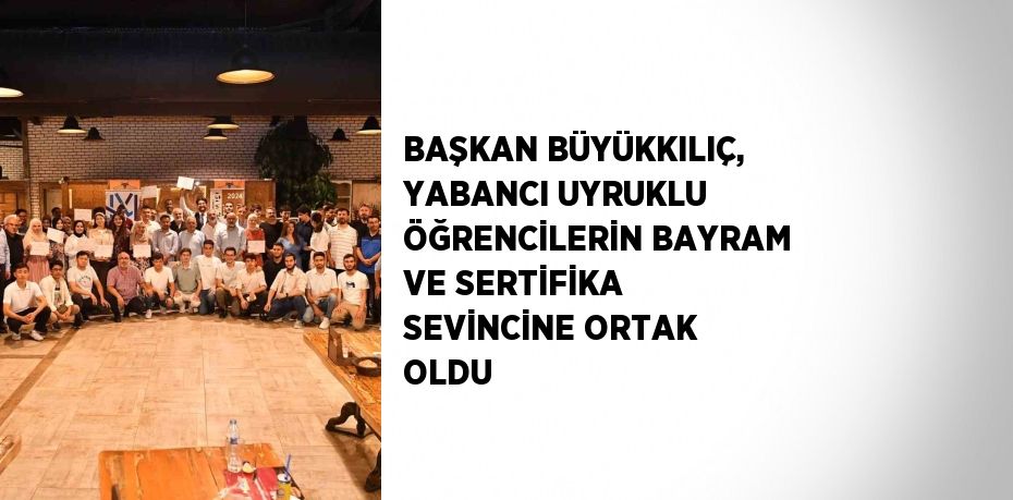 BAŞKAN BÜYÜKKILIÇ, YABANCI UYRUKLU ÖĞRENCİLERİN BAYRAM VE SERTİFİKA SEVİNCİNE ORTAK OLDU