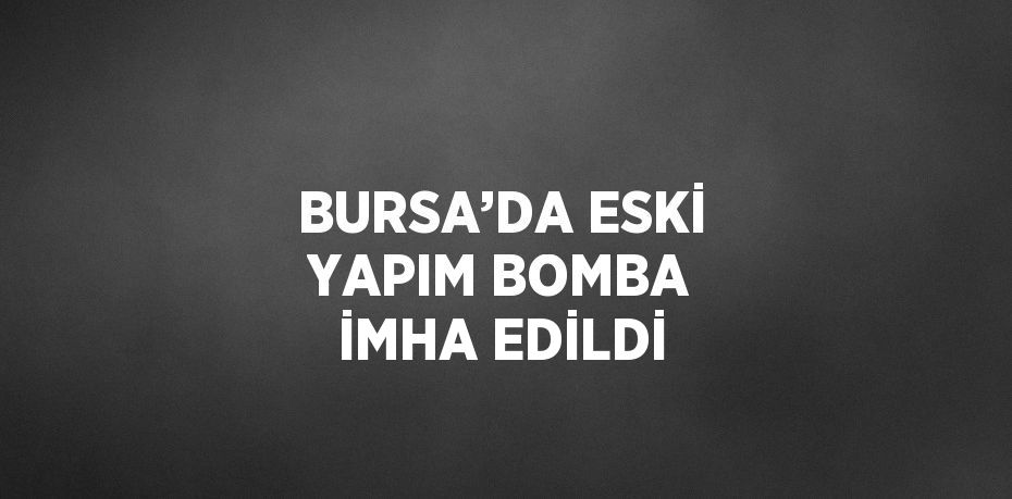 BURSA’DA ESKİ YAPIM BOMBA İMHA EDİLDİ