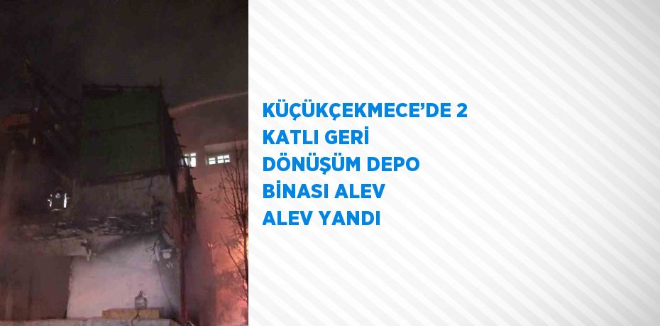 KÜÇÜKÇEKMECE’DE 2 KATLI GERİ DÖNÜŞÜM DEPO BİNASI ALEV ALEV YANDI