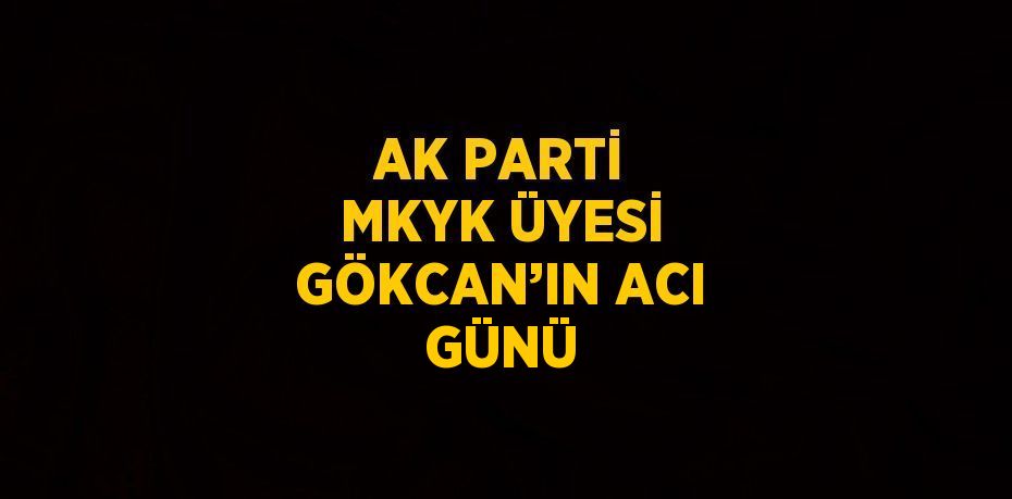 AK PARTİ MKYK ÜYESİ GÖKCAN’IN ACI GÜNÜ