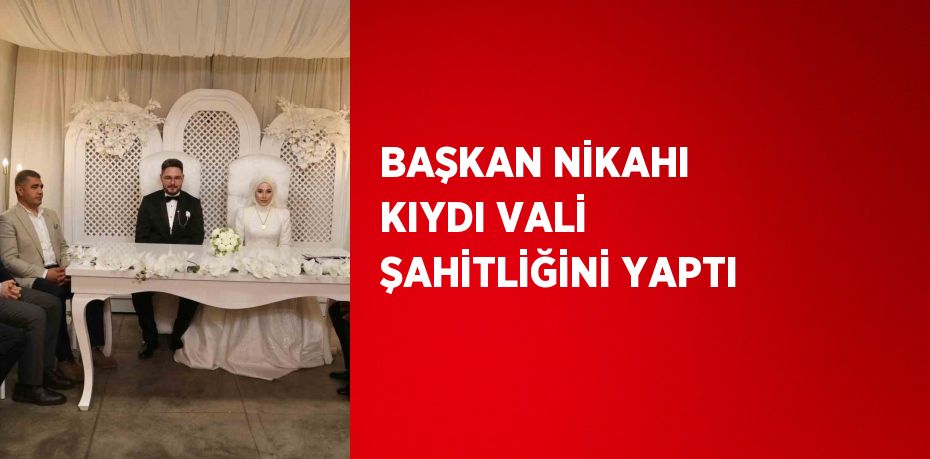 BAŞKAN NİKAHI KIYDI VALİ ŞAHİTLİĞİNİ YAPTI