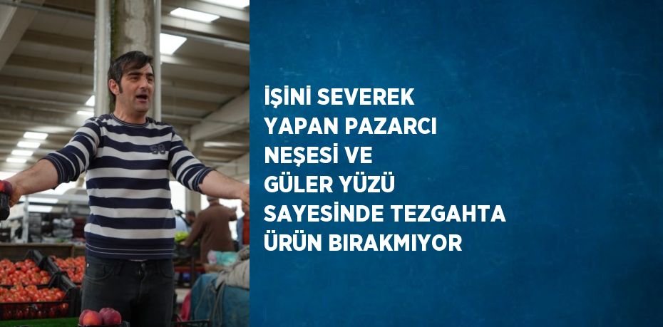 İŞİNİ SEVEREK YAPAN PAZARCI NEŞESİ VE GÜLER YÜZÜ SAYESİNDE TEZGAHTA ÜRÜN BIRAKMIYOR