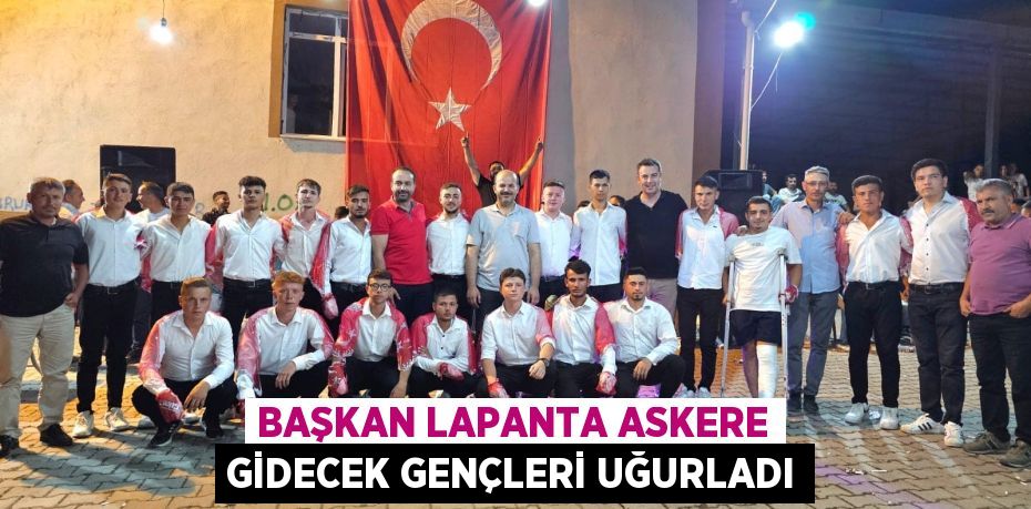 BAŞKAN LAPANTA ASKERE GİDECEK GENÇLERİ UĞURLADI