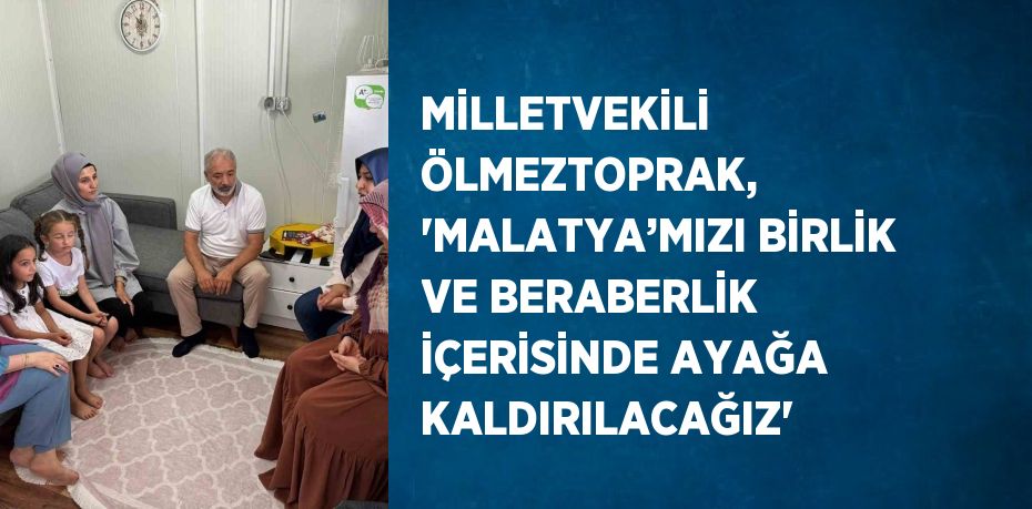 MİLLETVEKİLİ ÖLMEZTOPRAK, 'MALATYA’MIZI BİRLİK VE BERABERLİK İÇERİSİNDE AYAĞA KALDIRILACAĞIZ'