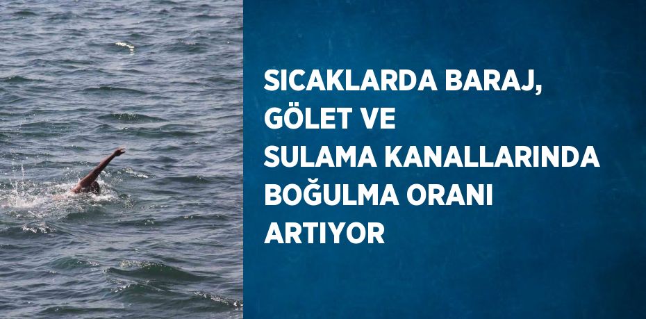 SICAKLARDA BARAJ, GÖLET VE SULAMA KANALLARINDA BOĞULMA ORANI ARTIYOR