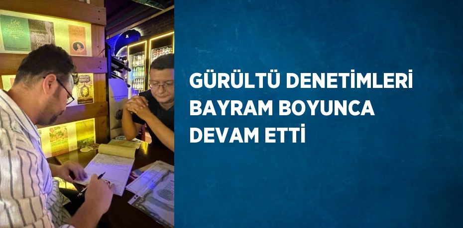 GÜRÜLTÜ DENETİMLERİ BAYRAM BOYUNCA DEVAM ETTİ