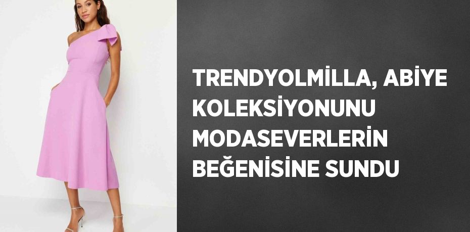 TRENDYOLMİLLA, ABİYE KOLEKSİYONUNU MODASEVERLERİN BEĞENİSİNE SUNDU