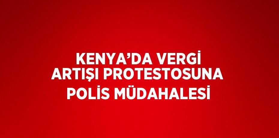 KENYA’DA VERGİ ARTIŞI PROTESTOSUNA POLİS MÜDAHALESİ