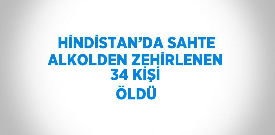 HİNDİSTAN’DA SAHTE ALKOLDEN ZEHİRLENEN 34 KİŞİ ÖLDÜ